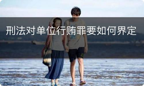 刑法对单位行贿罪要如何界定