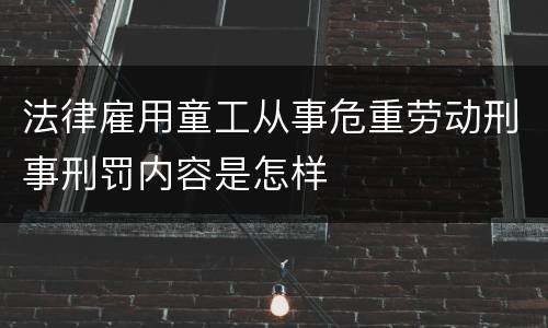 法律雇用童工从事危重劳动刑事刑罚内容是怎样