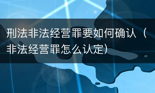 刑法非法经营罪要如何确认（非法经营罪怎么认定）