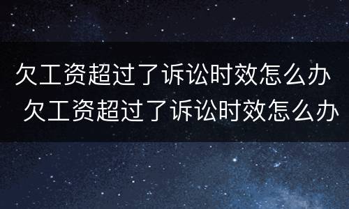 欠工资超过了诉讼时效怎么办 欠工资超过了诉讼时效怎么办呢
