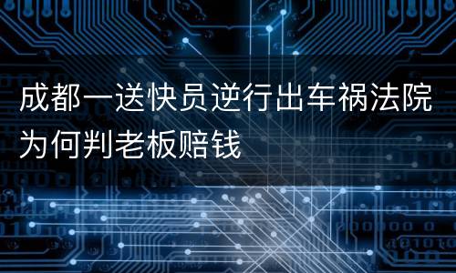 成都一送快员逆行出车祸法院为何判老板赔钱