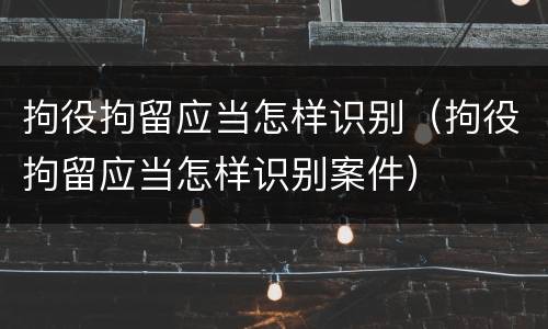 拘役拘留应当怎样识别（拘役拘留应当怎样识别案件）