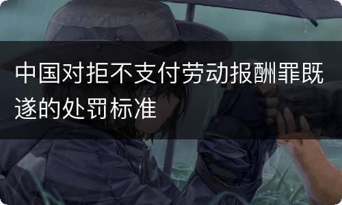 中国对拒不支付劳动报酬罪既遂的处罚标准