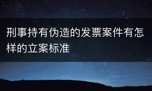 刑事持有伪造的发票案件有怎样的立案标准
