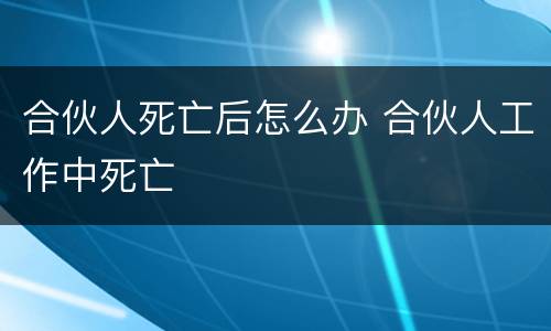 合伙人死亡后怎么办 合伙人工作中死亡