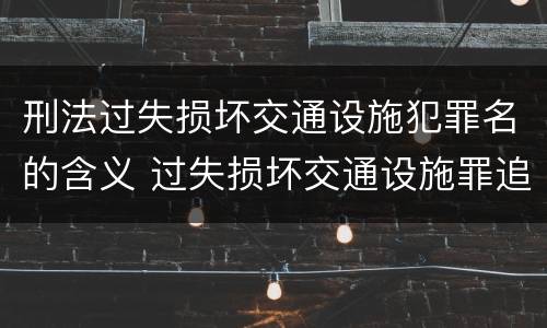 刑法过失损坏交通设施犯罪名的含义 过失损坏交通设施罪追诉标准