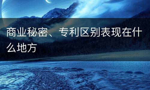 商业秘密、专利区别表现在什么地方