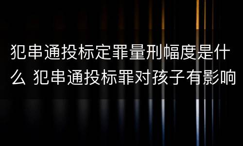 犯串通投标定罪量刑幅度是什么 犯串通投标罪对孩子有影响吗