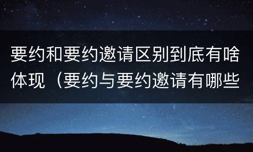 要约和要约邀请区别到底有啥体现（要约与要约邀请有哪些区别?）