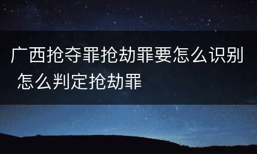 广西抢夺罪抢劫罪要怎么识别 怎么判定抢劫罪