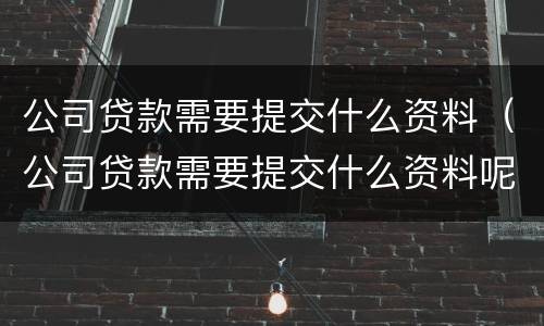 公司贷款需要提交什么资料（公司贷款需要提交什么资料呢）