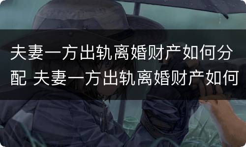 夫妻一方出轨离婚财产如何分配 夫妻一方出轨离婚财产如何分配女方