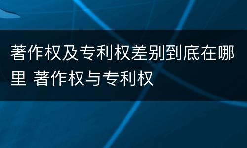 著作权及专利权差别到底在哪里 著作权与专利权