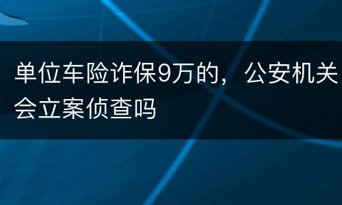 单位车险诈保9万的，公安机关会立案侦查吗