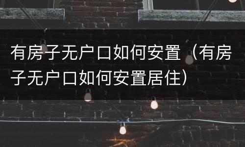 有房子无户口如何安置（有房子无户口如何安置居住）