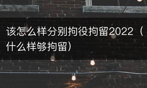 该怎么样分别拘役拘留2022(什么样够拘留)