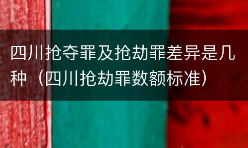 四川抢夺罪及抢劫罪差异是几种（四川抢劫罪数额标准）