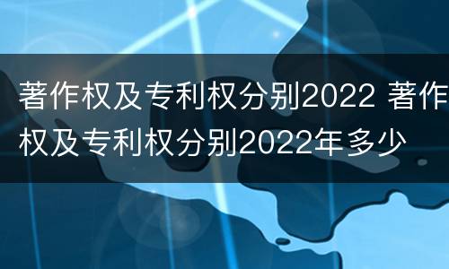 著作权及专利权分别2022 著作权及专利权分别2022年多少