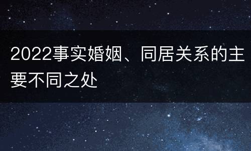 2022事实婚姻、同居关系的主要不同之处