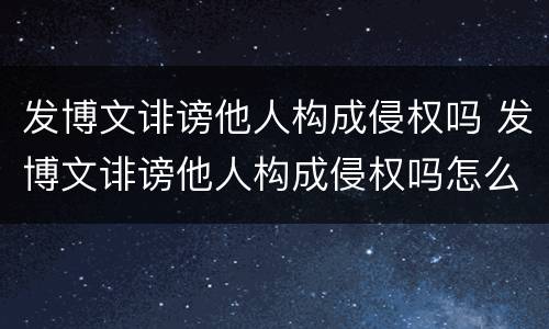 发博文诽谤他人构成侵权吗 发博文诽谤他人构成侵权吗怎么处理