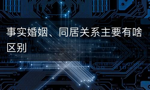事实婚姻、同居关系主要有啥区别