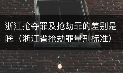 浙江抢夺罪及抢劫罪的差别是啥（浙江省抢劫罪量刑标准）