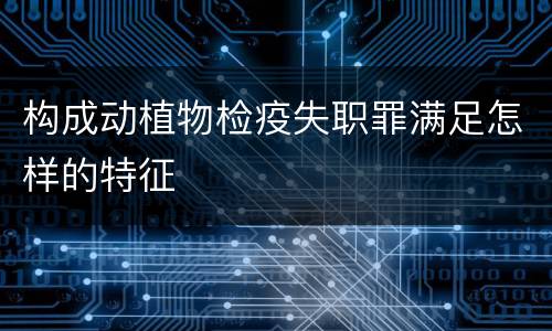 构成动植物检疫失职罪满足怎样的特征