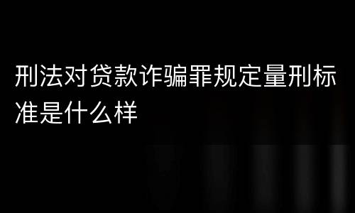 刑法对贷款诈骗罪规定量刑标准是什么样