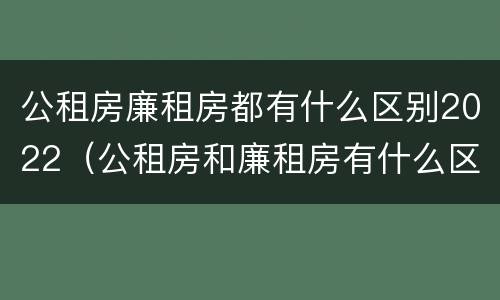 公租房廉租房都有什么区别2022（公租房和廉租房有什么区别?2019年的）