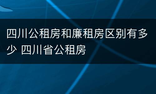 四川公租房和廉租房区别有多少 四川省公租房