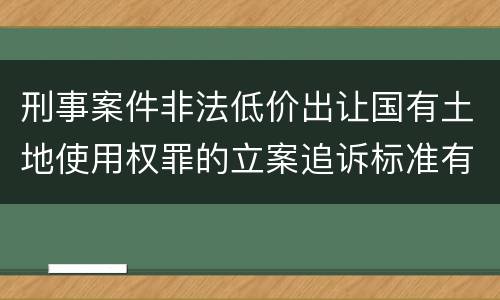 刑事案件非法低价出让国有土地使用权罪的立案追诉标准有怎样的规定