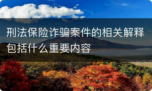 刑法保险诈骗案件的相关解释包括什么重要内容