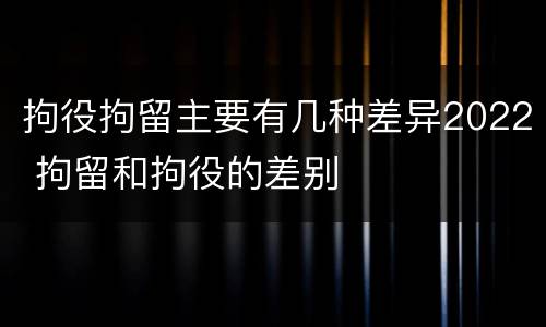 拘役拘留主要有几种差异2022 拘留和拘役的差别