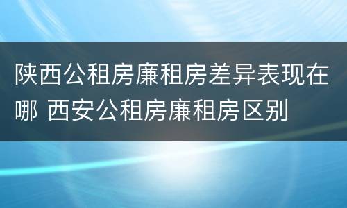 陕西公租房廉租房差异表现在哪 西安公租房廉租房区别