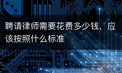 聘请律师需要花费多少钱，应该按照什么标准