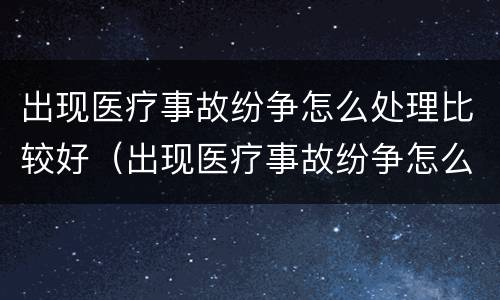 出现医疗事故纷争怎么处理比较好（出现医疗事故纷争怎么处理比较好呢）