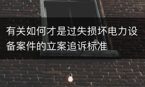 有关如何才是过失损坏电力设备案件的立案追诉标准