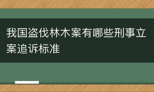 我国盗伐林木案有哪些刑事立案追诉标准