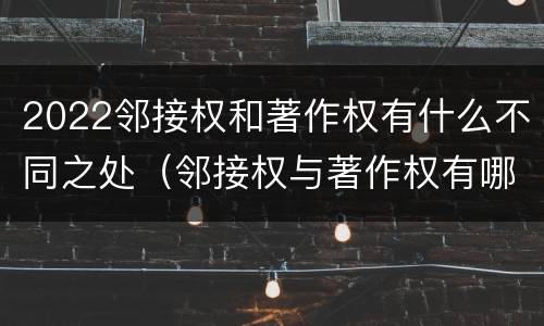 2022邻接权和著作权有什么不同之处（邻接权与著作权有哪些区别?）