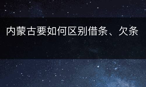 内蒙古要如何区别借条、欠条