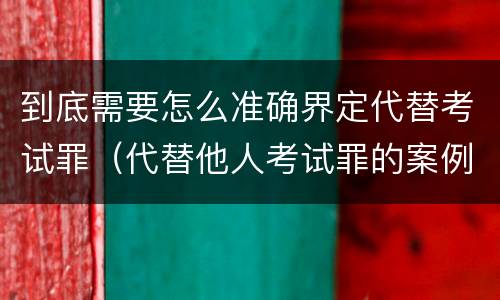 到底需要怎么准确界定代替考试罪（代替他人考试罪的案例）