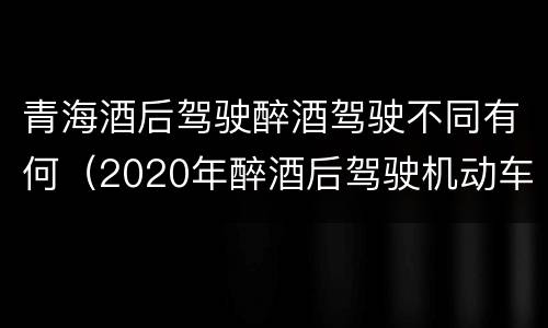青海酒后驾驶醉酒驾驶不同有何（2020年醉酒后驾驶机动车怎么处理）
