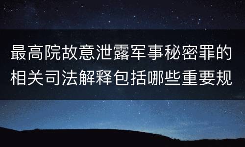 最高院故意泄露军事秘密罪的相关司法解释包括哪些重要规定