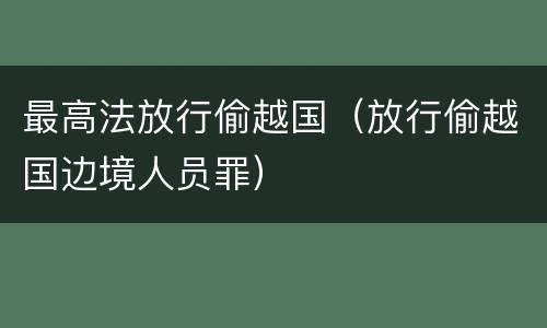 最高法放行偷越国（放行偷越国边境人员罪）