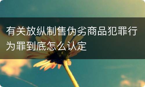 有关放纵制售伪劣商品犯罪行为罪到底怎么认定