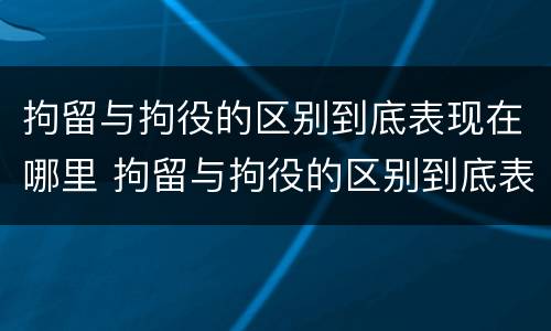 拘留与拘役的区别到底表现在哪里 拘留与拘役的区别到底表现在哪里呢