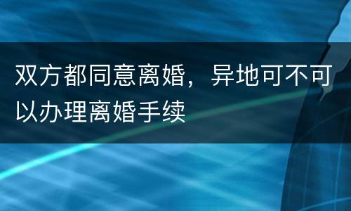 双方都同意离婚，异地可不可以办理离婚手续