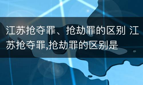 江苏抢夺罪、抢劫罪的区别 江苏抢夺罪,抢劫罪的区别是