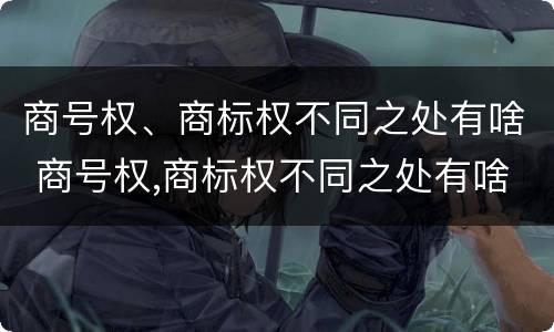 商号权、商标权不同之处有啥 商号权,商标权不同之处有啥区别