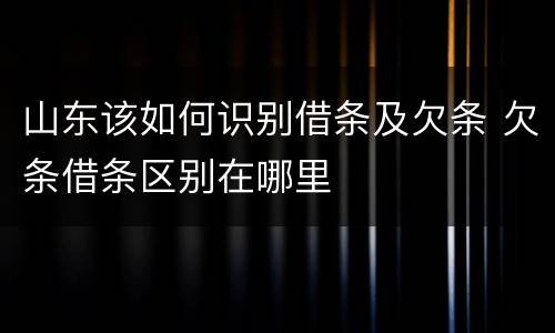山东该如何识别借条及欠条 欠条借条区别在哪里